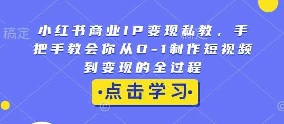 小红书商业IP变现私教，手把手教会你从0-1制作短视频到变现的全过程云云学社-专注分享网络创业落地实操课程 – 全网首发_高质量项目输出云云学社