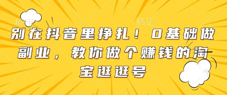 别在抖音里挣扎！0基础做副业，教你做个赚钱的淘宝逛逛号云云学社-专注分享网络创业落地实操课程 – 全网首发_高质量项目输出云云学社