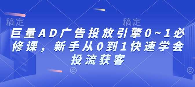 巨量AD广告投放引擎0~1必修课，新手从0到1快速学会投流获客云云学社-专注分享网络创业落地实操课程 – 全网首发_高质量项目输出云云学社