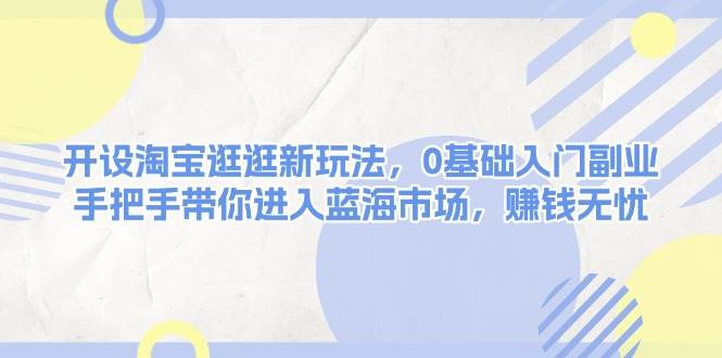 开设淘宝逛逛新玩法，0基础入门副业，手把手带你进入蓝海市场，赚钱无忧云云学社-专注分享网络创业落地实操课程 – 全网首发_高质量项目输出云云学社