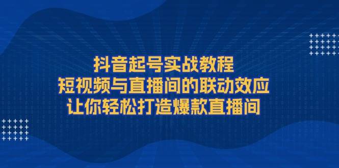 抖音起号实战教程，短视频与直播间的联动效应，让你轻松打造爆款直播间云云学社-专注分享网络创业落地实操课程 – 全网首发_高质量项目输出云云学社