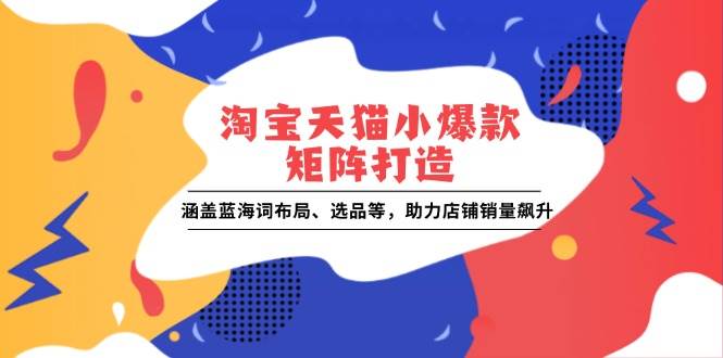 （13882期）淘宝天猫小爆款矩阵打造：涵盖蓝海词布局、选品等，助力店铺销量飙升云云学社-专注分享网络创业落地实操课程 – 全网首发_高质量项目输出云云学社