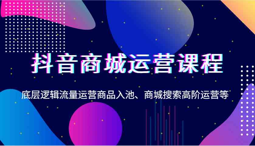 抖音商城运营课程，底层逻辑流量运营商品入池、商城搜索高阶运营等云云学社-专注分享网络创业落地实操课程 – 全网首发_高质量项目输出云云学社