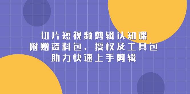 切片短视频剪辑认知课，附赠资料包、授权及工具包，助力快速上手剪辑云云学社-专注分享网络创业落地实操课程 – 全网首发_高质量项目输出云云学社