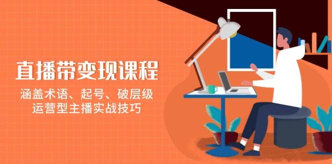 直播带变现课程，涵盖术语、起号、破层级，运营型主播实战技巧云云学社-专注分享网络创业落地实操课程 – 全网首发_高质量项目输出云云学社