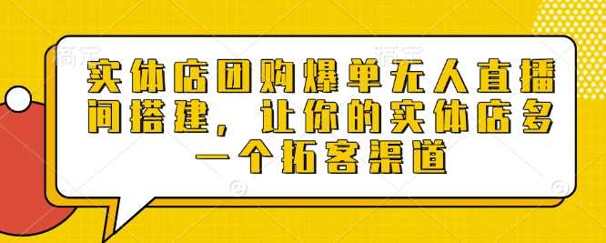 实体店团购爆单无人直播间搭建，让你的实体店多一个拓客渠道云云学社-专注分享网络创业落地实操课程 – 全网首发_高质量项目输出云云学社