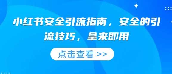 小红书安全引流指南，安全的引流技巧，拿来即用云云学社-专注分享网络创业落地实操课程 – 全网首发_高质量项目输出云云学社