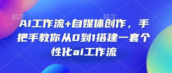 AI工作流+自媒体创作，手把手教你从0到1搭建一套个性化ai工作流云云学社-专注分享网络创业落地实操课程 – 全网首发_高质量项目输出云云学社