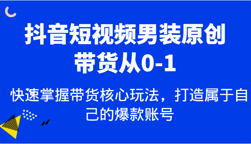 抖音短视频男装原创带货从0-1，快速掌握带货核心玩法，打造属于自己的爆款账号云云学社-专注分享网络创业落地实操课程 – 全网首发_高质量项目输出云云学社