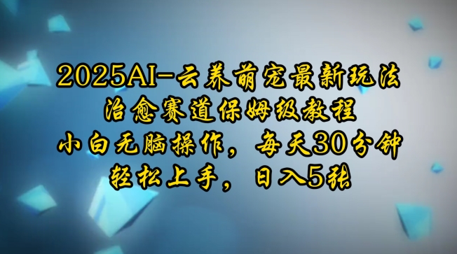 2025AI云养萌宠最新玩法，治愈赛道保姆级教程，小白无脑操作，每天30分钟，轻松上手，日入5张云云学社-专注分享网络创业落地实操课程 – 全网首发_高质量项目输出云云学社