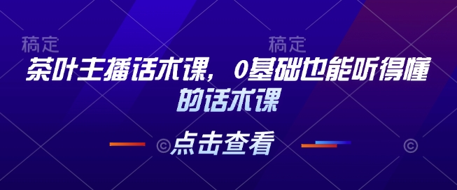 茶叶主播话术课，0基础也能听得懂的话术课云云学社-专注分享网络创业落地实操课程 – 全网首发_高质量项目输出云云学社