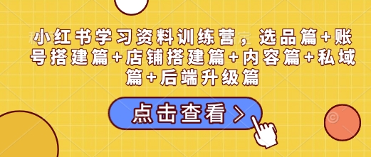 小红书学习资料训练营，选品篇+账号搭建篇+店铺搭建篇+内容篇+私域篇+后端升级篇云云学社-专注分享网络创业落地实操课程 – 全网首发_高质量项目输出云云学社