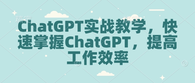 ChatGPT实战教学，快速掌握ChatGPT，提高工作效率云云学社-专注分享网络创业落地实操课程 – 全网首发_高质量项目输出云云学社