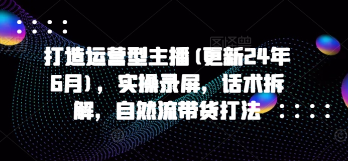 打造运营型主播(更新25年1月)，实操录屏，话术拆解，自然流带货打法云云学社-专注分享网络创业落地实操课程 – 全网首发_高质量项目输出云云学社