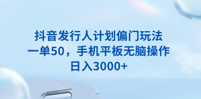 抖音发行人计划偏门玩法，一单50，手机平板无脑操作，日入3000+云云学社-专注分享网络创业落地实操课程 – 全网首发_高质量项目输出云云学社