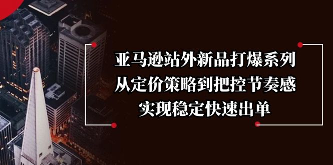 亚马逊站外新品打爆系列，从定价策略到把控节奏感，实现稳定快速出单云云学社-专注分享网络创业落地实操课程 – 全网首发_高质量项目输出云云学社