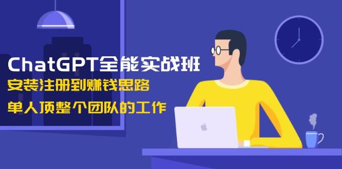 ChatGPT全能实战班，安装注册到赚钱思路，单人顶整个团队的工作云云学社-专注分享网络创业落地实操课程 – 全网首发_高质量项目输出云云学社