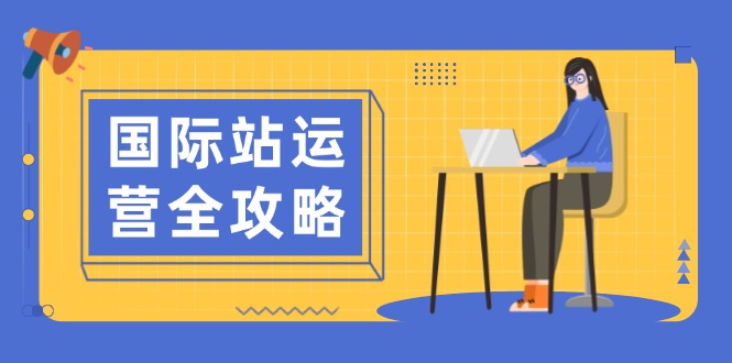 国际站运营全攻略：涵盖日常运营到数据分析，助力打造高效运营思路云云学社-专注分享网络创业落地实操课程 – 全网首发_高质量项目输出云云学社