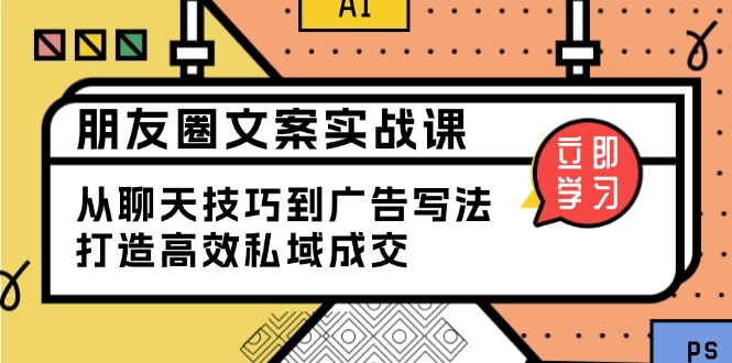 朋友圈文案实战课：从聊天技巧到广告写法，打造高效私域成交云云学社-专注分享网络创业落地实操课程 – 全网首发_高质量项目输出云云学社