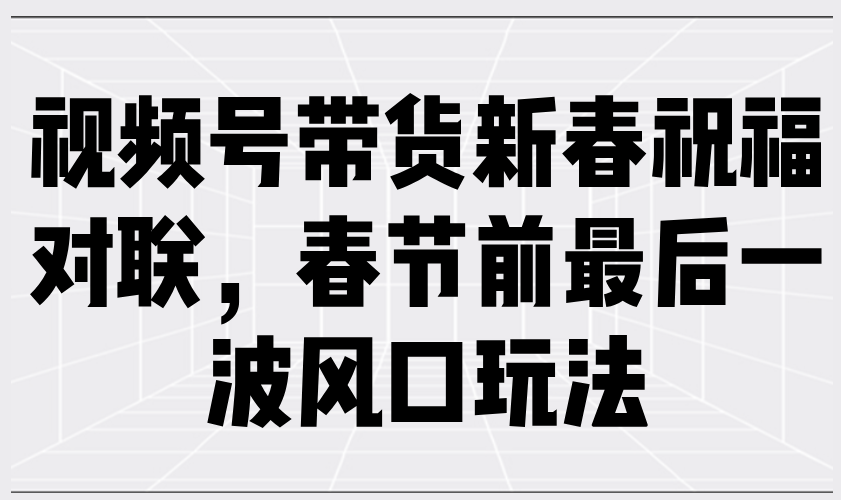 视频号带货新春祝福对联，春节前最后一波风口玩法云云学社-专注分享网络创业落地实操课程 – 全网首发_高质量项目输出云云学社