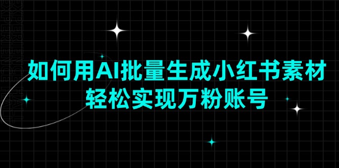 如何用AI批量生成小红书素材，轻松实现万粉账号云云学社-专注分享网络创业落地实操课程 – 全网首发_高质量项目输出云云学社