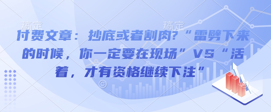 付费文章：抄底或者割肉?“雷劈下来的时候，你一定要在现场”VS“活着，才有资格继续下注”云云学社-专注分享网络创业落地实操课程 – 全网首发_高质量项目输出云云学社