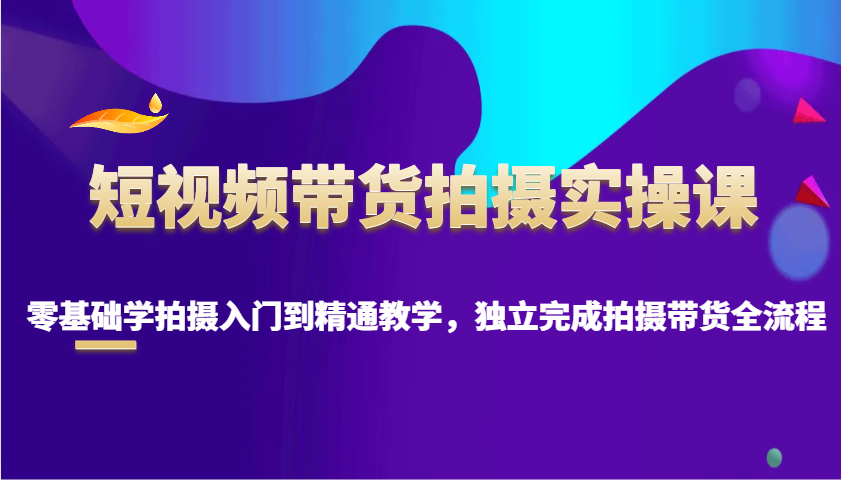 短视频带货拍摄实操课，零基础学拍摄入门到精通教学，独立完成拍摄带货全流程云云学社-专注分享网络创业落地实操课程 – 全网首发_高质量项目输出云云学社