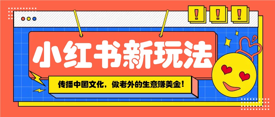 小红书流量新玩法，传播中国传统文化的同时，做老外的生意赚美金！云云学社-专注分享网络创业落地实操课程 – 全网首发_高质量项目输出云云学社